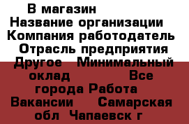 В магазин Terranova › Название организации ­ Компания-работодатель › Отрасль предприятия ­ Другое › Минимальный оклад ­ 15 000 - Все города Работа » Вакансии   . Самарская обл.,Чапаевск г.